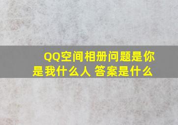 QQ空间相册问题是你是我什么人 答案是什么